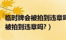 临时牌会被拍到违章吗汽车小知识（临时牌会被拍到违章吗?）