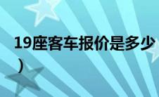 19座客车报价是多少（19座客车报价是多少?）