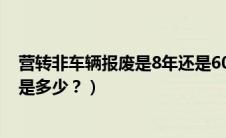 营转非车辆报废是8年还是60万公里（营转非车辆报废年限是多少？）