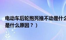 电动车后轮抱死推不动是什么原因（电动车后轮抱死推不动是什么原因？）