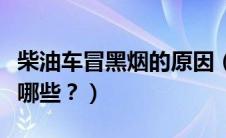 柴油车冒黑烟的原因（柴油车冒黑烟的原因有哪些？）