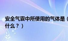 安全气囊中所使用的气体是（安全气囊中主要使用的气体是什么？）