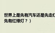 世界上是先有汽车还是先走红绿灯（世界上是先有汽车还是先有红绿灯？）