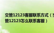 交管12123客服联系方式（交管12123客服电话是多少?交管12123怎么联系客服）