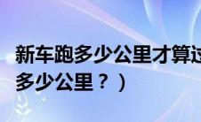 新车跑多少公里才算过磨合期（新车磨合期时多少公里？）