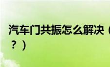 汽车门共振怎么解决（车门共振异响怎么解决？）