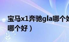 宝马x1奔驰gla哪个好（宝马x1和奔驰b200哪个好）