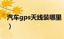 汽车gps天线装哪里（汽车gps天线装哪里？）