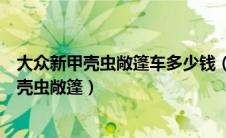 大众新甲壳虫敞篷车多少钱（大众甲壳虫敞篷车报价大众甲壳虫敞篷）