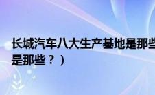 长城汽车八大生产基地是那些企业（长城汽车八大生产基地是那些？）