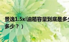 景逸1.5xl油箱容量到底是多少（景逸1.5XL油箱容量到底是多少？）