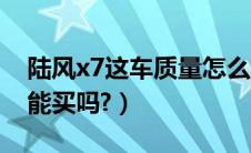 陆风x7这车质量怎么样二手（陆风x7二手车能买吗?）