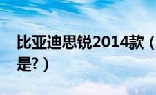 比亚迪思锐2014款（比亚迪思锐最大的缺点是?）