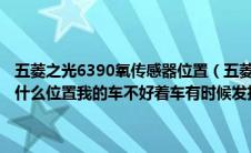 五菱之光6390氧传感器位置（五菱之光6400a3有几个氧传感气分别在什么位置我的车不好着车有时候发抖加速不走还一抽一抽的）