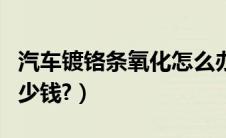 汽车镀铬条氧化怎么办怎么修复（汽车镀铬多少钱?）