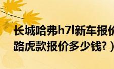 长城哈弗h7l新车报价2021款（长城哈弗h7路虎款报价多少钱?）