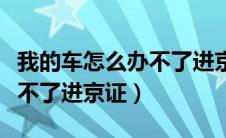 我的车怎么办不了进京证（车辆正常为什么办不了进京证）