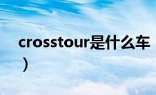 crosstour是什么车（crosstour是什么车？）