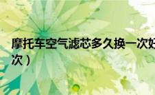 摩托车空气滤芯多久换一次好（摩托车的空气滤芯多久换一次）