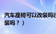 汽车座椅可以改装吗违法吗（汽车座椅可以改装吗？）