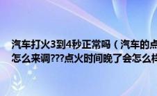 汽车打火3到4秒正常吗（汽车的点火时间是什么意思???还有点火时间怎么来调???点火时间晚了会怎么样???早了又会怎么样???）