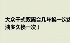 大众干式双离合几年换一次齿轮油（大众干式双离合变速箱油多久换一次）