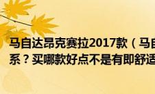 马自达昂克赛拉2017款（马自达昂克赛拉和阿特兹是什么关系？买哪款好点不是有即舒适）