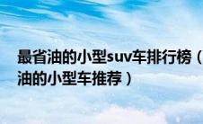 最省油的小型suv车排行榜（最省油的小型车有哪些？最省油的小型车推荐）