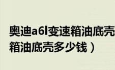 奥迪a6l变速箱油底壳拆卸（一汽奥迪a6l变速箱油底壳多少钱）