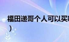 福田递哥个人可以买吗（福田递哥性能如何?）