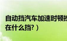 自动挡汽车加速时顿挫（自动挡要启动时要挂在什么挡?）