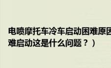 电喷摩托车冷车启动困难原因（电喷摩托车冷启动怠速不稳难启动这是什么问题？）