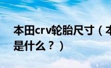 本田crv轮胎尺寸（本田crv的原装轮胎型号是什么？）