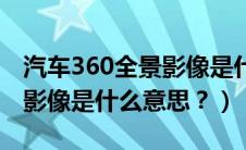 汽车360全景影像是什么原理（汽车360全景影像是什么意思？）