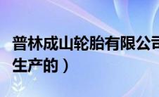 普林成山轮胎有限公司（成山轮胎是哪个厂家生产的）