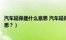 汽车延保是什么意思 汽车延保有必要吗（汽车延保是什么意思？）