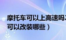 摩托车可以上高速吗2022最新规定（摩托车可以改装哪些）