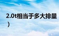 2.0t相当于多大排量（2.0t相当于多大排量？）