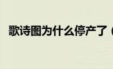 歌诗图为什么停产了（歌诗图为啥停售了）