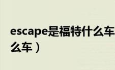 escape是福特什么车老款（escape是福特什么车）