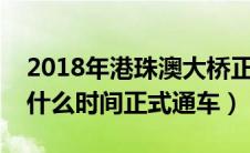 2018年港珠澳大桥正式通车（港珠澳大桥是什么时间正式通车）