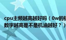 cpu主频越高越好吗（0w的机油标号是什么意思？W前面的数字越高是不是机油越好？）