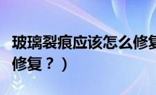 玻璃裂痕应该怎么修复好（玻璃裂痕应该怎么修复？）