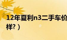 12年夏利n3二手车价格（夏利n3二手车怎么样?）