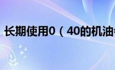 长期使用0（40的机油会不会有什么影响？）