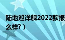 陆地巡洋舰2022款报价（陆地巡洋舰4500怎么样?）