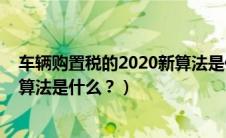 车辆购置税的2020新算法是什么呢（车辆购置税的2020新算法是什么？）