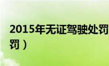 2015年无证驾驶处罚（2015无证驾驶怎么处罚）