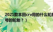 2021款本田crv用的什么轮胎（东风本田crv使用了什么型号的轮胎？）