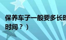 保养车子一般要多长时间（保养车子需要多长时间？）